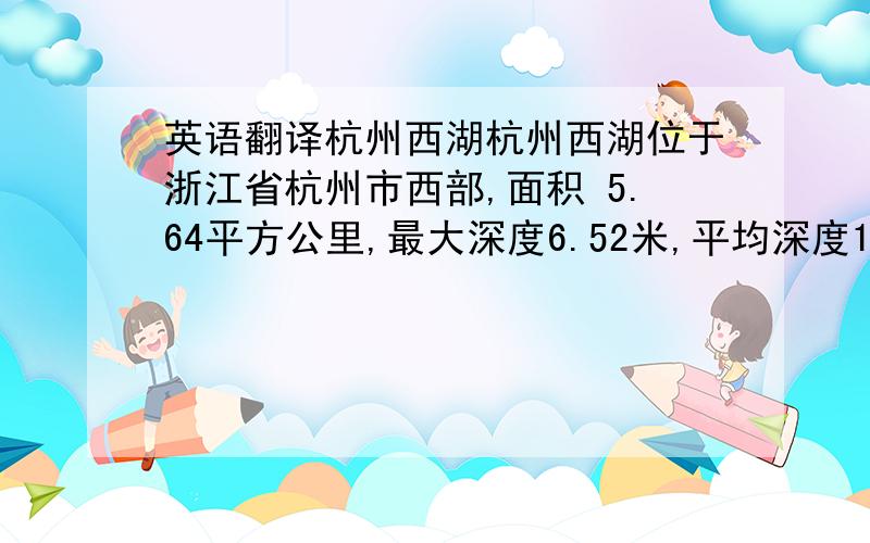 英语翻译杭州西湖杭州西湖位于浙江省杭州市西部,面积 5.64平方公里,最大深度6.52米,平均深度1.21米.原为古湾,