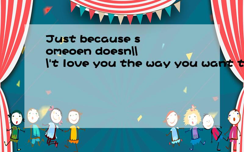 Just because someoen doesn\\\'t love you the way you want th