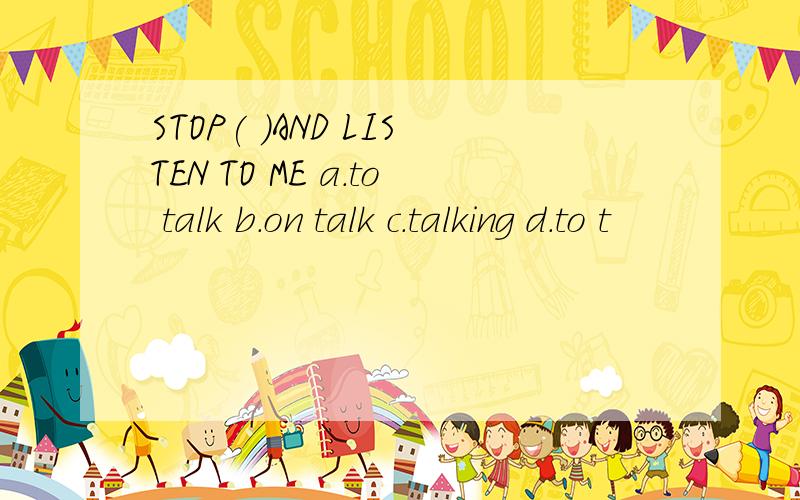STOP( )AND LISTEN TO ME a.to talk b.on talk c.talking d.to t