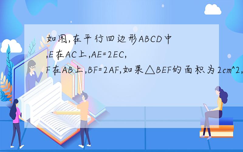 如图,在平行四边形ABCD中,E在AC上,AE=2EC,F在AB上,BF=2AF,如果△BEF的面积为2cm^2,求平行