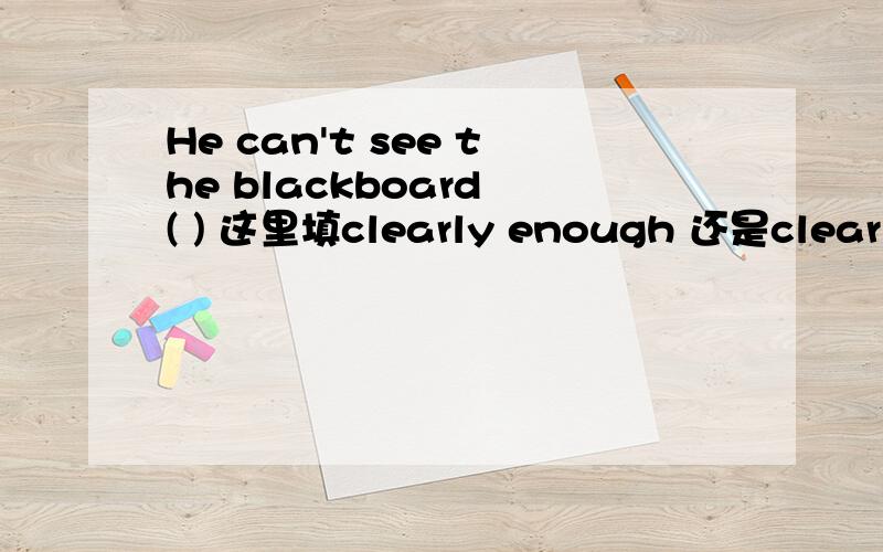 He can't see the blackboard ( ) 这里填clearly enough 还是clear en