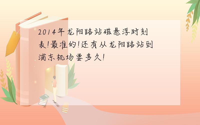 2014年龙阳路站磁悬浮时刻表!最准的!还有从龙阳路站到浦东机场要多久!