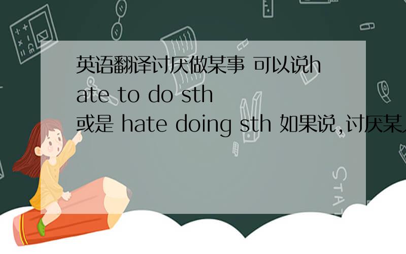 英语翻译讨厌做某事 可以说hate to do sth 或是 hate doing sth 如果说,讨厌某人做某事 怎么