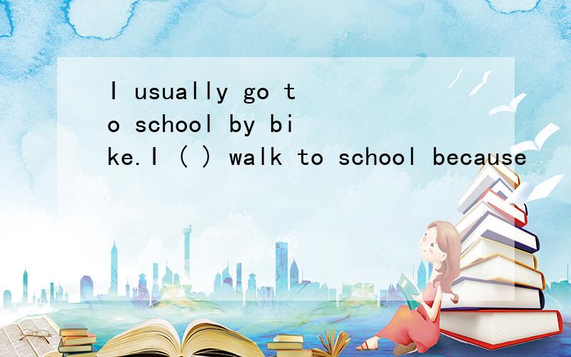 I usually go to school by bike.I ( ) walk to school because