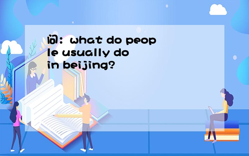 问：what do people usually do in beijing?