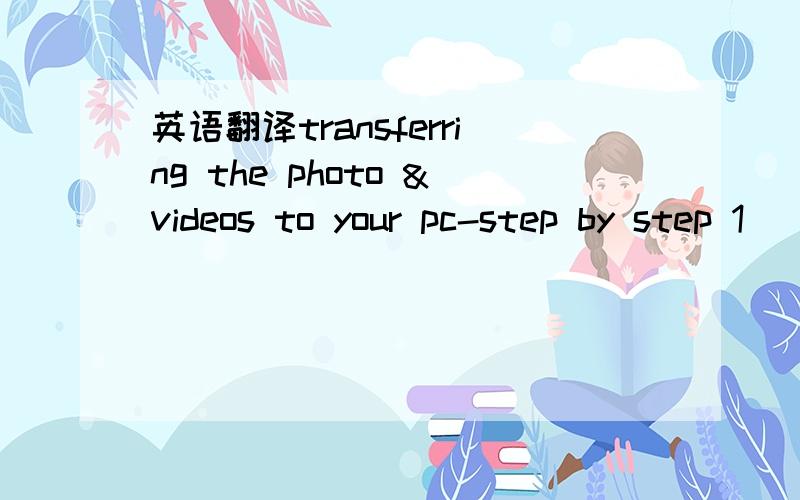 英语翻译transferring the photo &videos to your pc-step by step 1