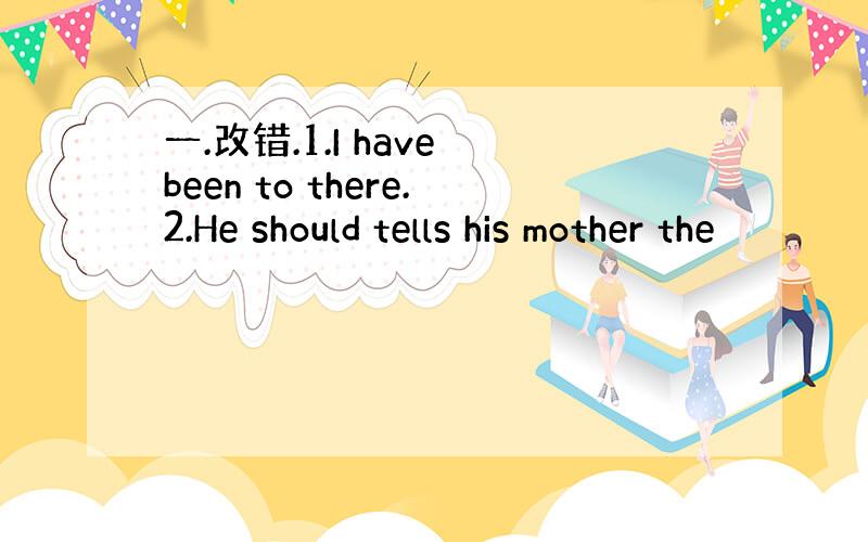 一.改错.1.I have been to there.2.He should tells his mother the
