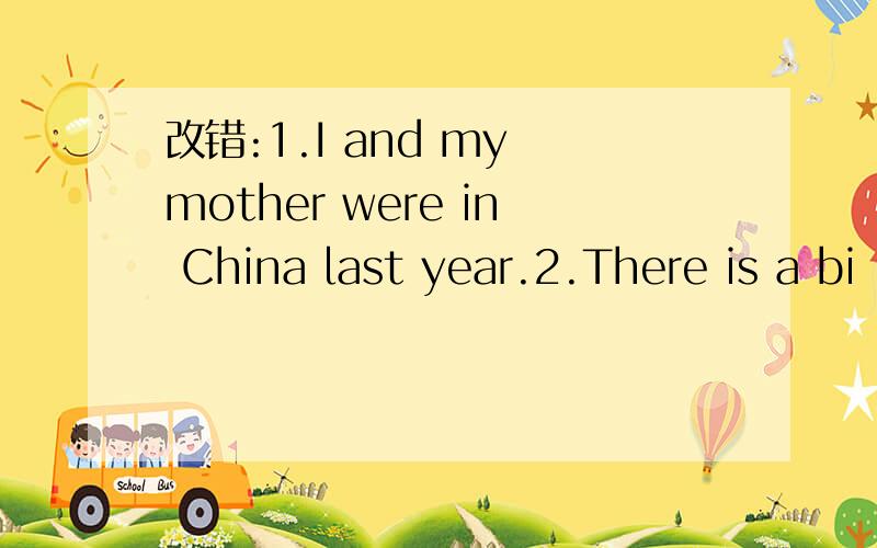 改错:1.I and my mother were in China last year.2.There is a bi
