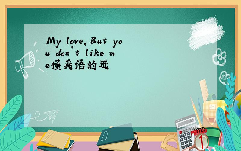 My love,But you don't like me懂英语的进