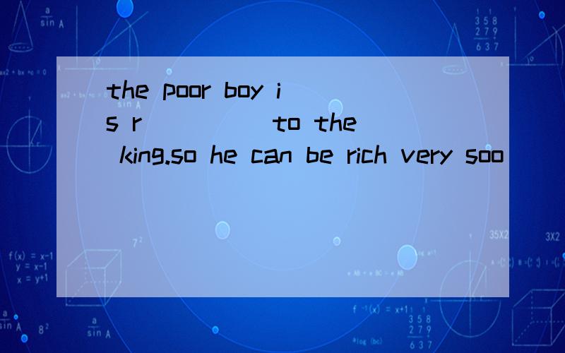 the poor boy is r_____to the king.so he can be rich very soo