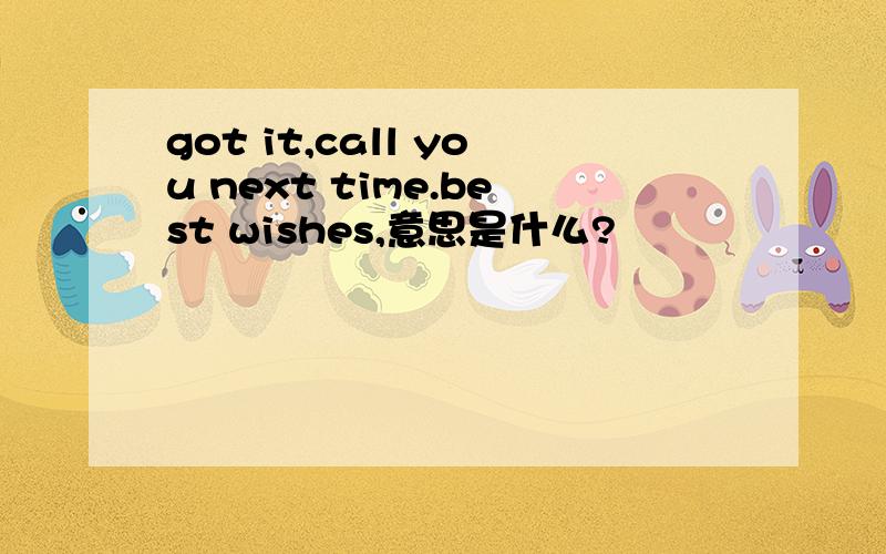 got it,call you next time.best wishes,意思是什么?
