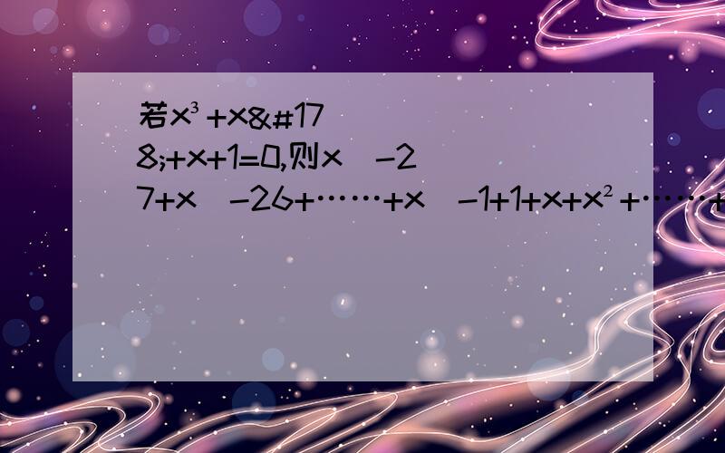 若x³+x²+x+1=0,则x^-27+x^-26+……+x^-1+1+x+x²+……+x