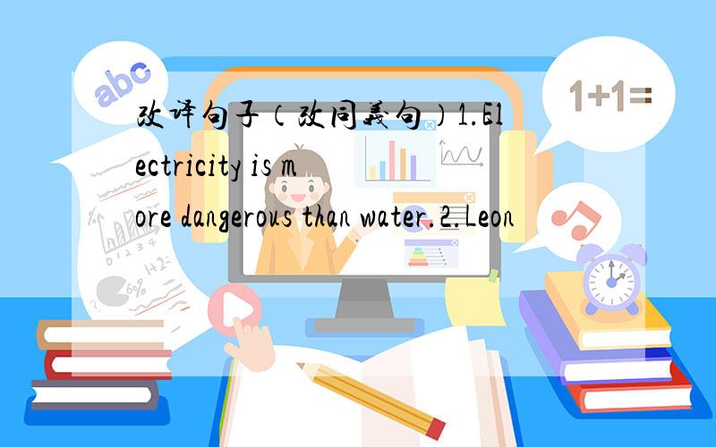 改译句子（改同义句）1.Electricity is more dangerous than water.2.Leon