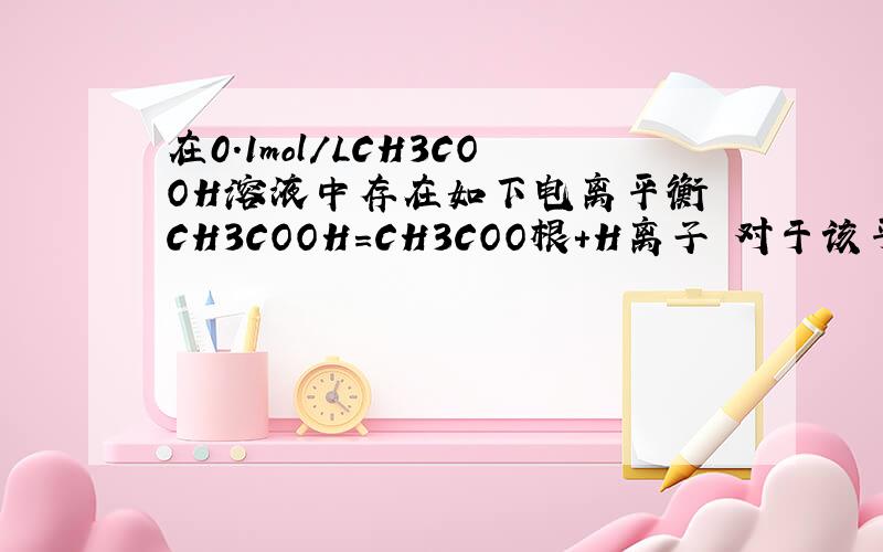 在0.1mol/LCH3COOH溶液中存在如下电离平衡 CH3COOH=CH3COO根+H离子 对于该平衡