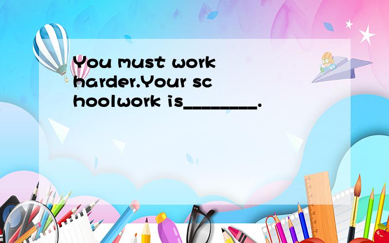 You must work harder.Your schoolwork is________.