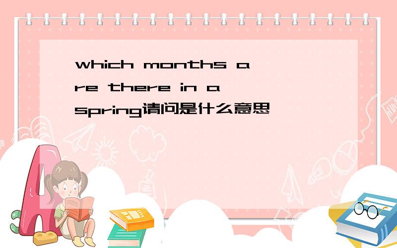 which months are there in a spring请问是什么意思