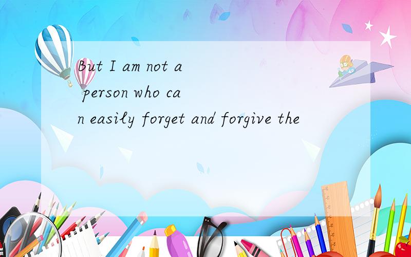 But I am not a person who can easily forget and forgive the