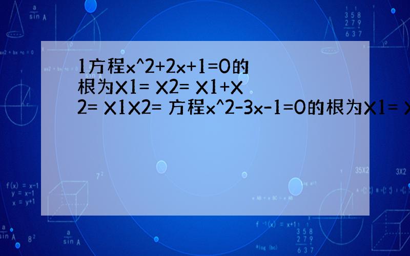 1方程x^2+2x+1=0的根为X1= X2= X1+X2= X1X2= 方程x^2-3x-1=0的根为X1= X2=