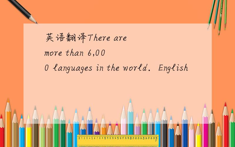 英语翻译There are more than 6,000 languages in the world．English
