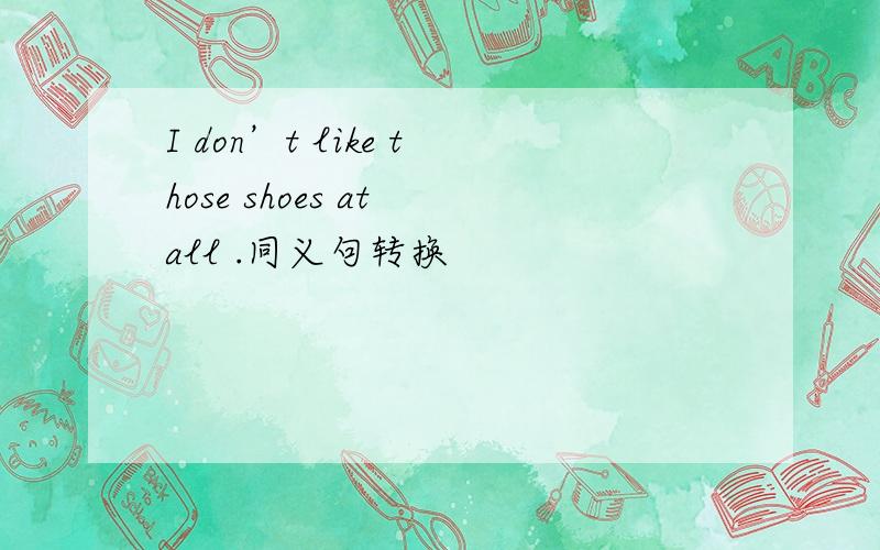 I don’t like those shoes at all .同义句转换