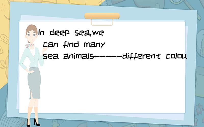 In deep sea,we can find many sea animals-----different colou
