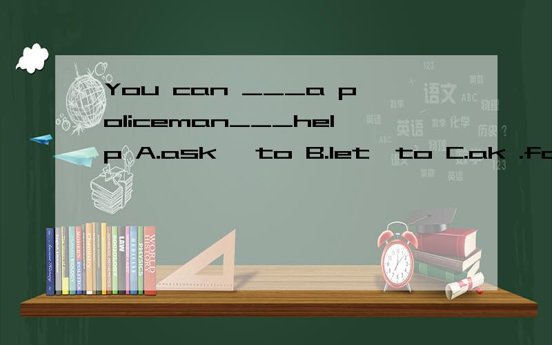 You can ___a policeman___help A.ask ,to B.let,to C.ak .for D