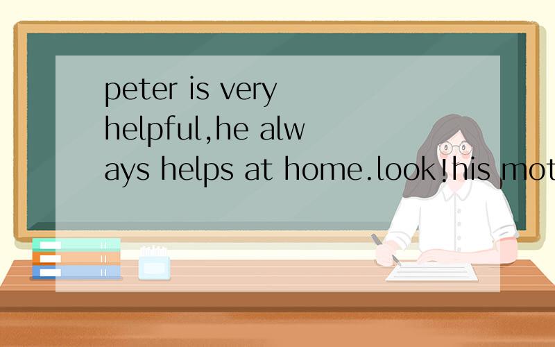 peter is very helpful,he always helps at home.look!his mothe