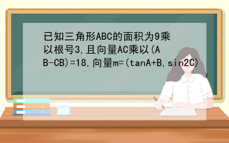 已知三角形ABC的面积为9乘以根号3,且向量AC乘以(AB-CB)=18,向量m=(tanA+B,sin2C)