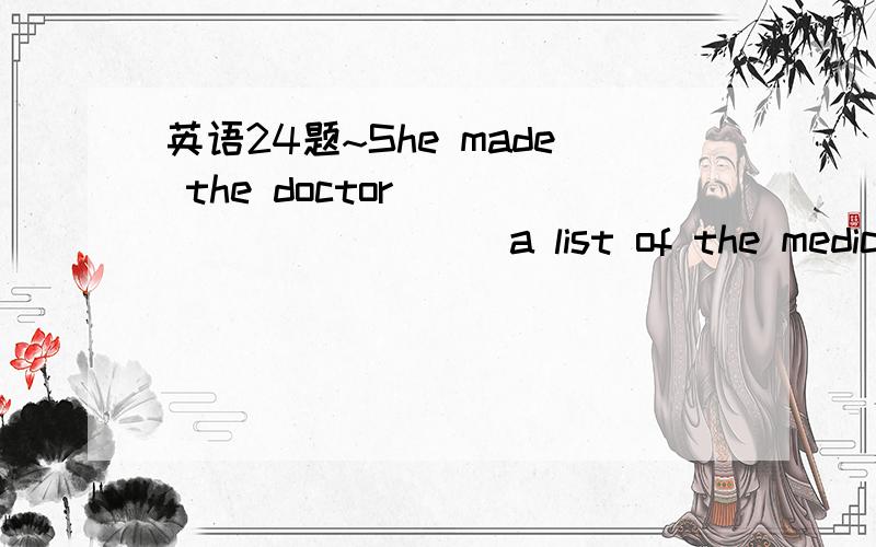 英语24题~She made the doctor __________ a list of the medical i