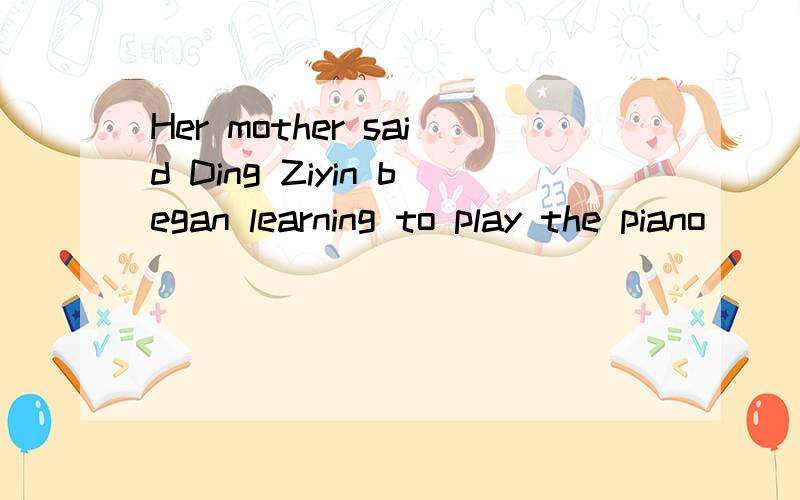 Her mother said Ding Ziyin began learning to play the piano