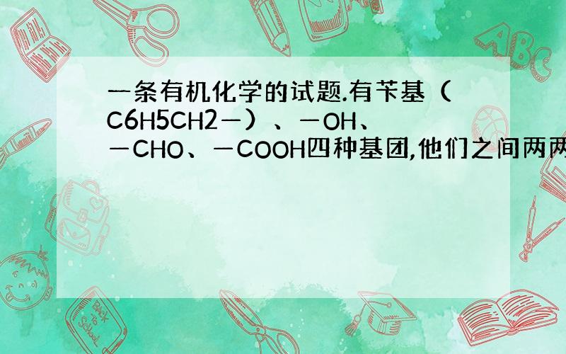 一条有机化学的试题.有苄基（C6H5CH2—）、—OH、—CHO、—COOH四种基团,他们之间两两组合,所形成的有机物种