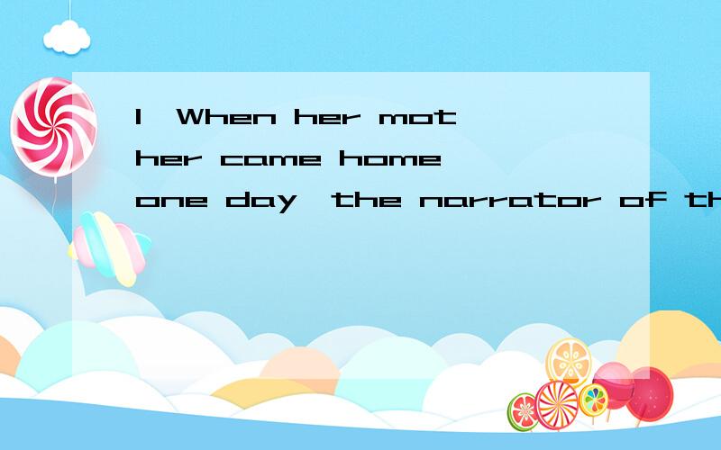 1、When her mother came home one day,the narrator of the stor