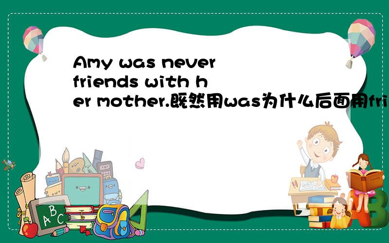 Amy was never friends with her mother.既然用was为什么后面用friends?