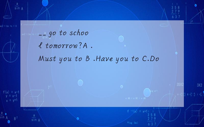 __ go to school tomorrow?A .Must you to B .Have you to C.Do