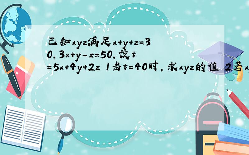 已知xyz满足x+y+z=30,3x+y-z=50,设t=5x+4y+2z 1当t=40时,求xyz的值 2若xyz均为