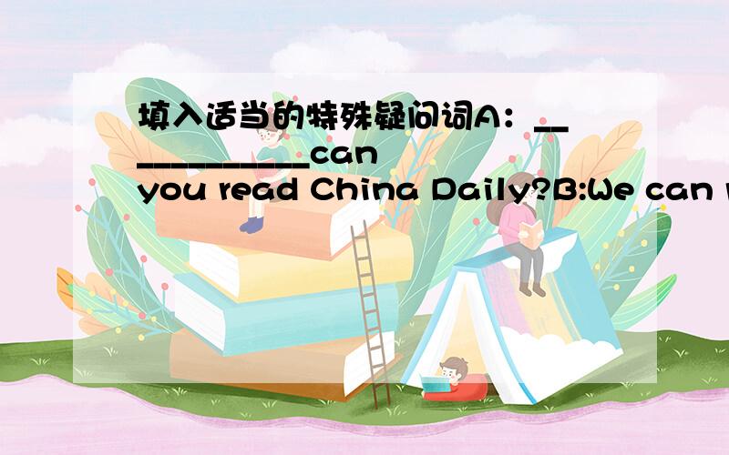 填入适当的特殊疑问词A：____________can you read China Daily?B:We can re
