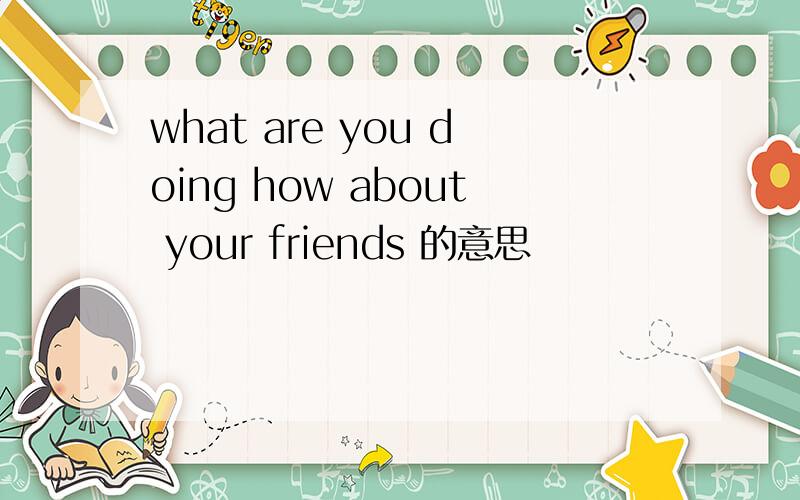what are you doing how about your friends 的意思