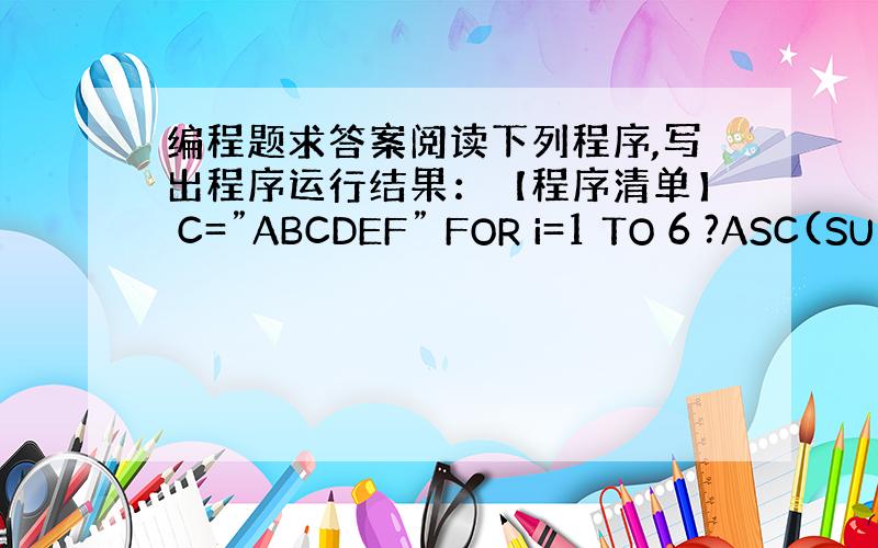 编程题求答案阅读下列程序,写出程序运行结果：【程序清单】 C=”ABCDEF” FOR i=1 TO 6 ?ASC(SU