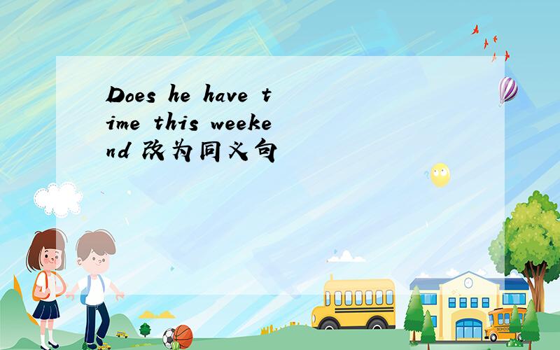 Does he have time this weekend 改为同义句