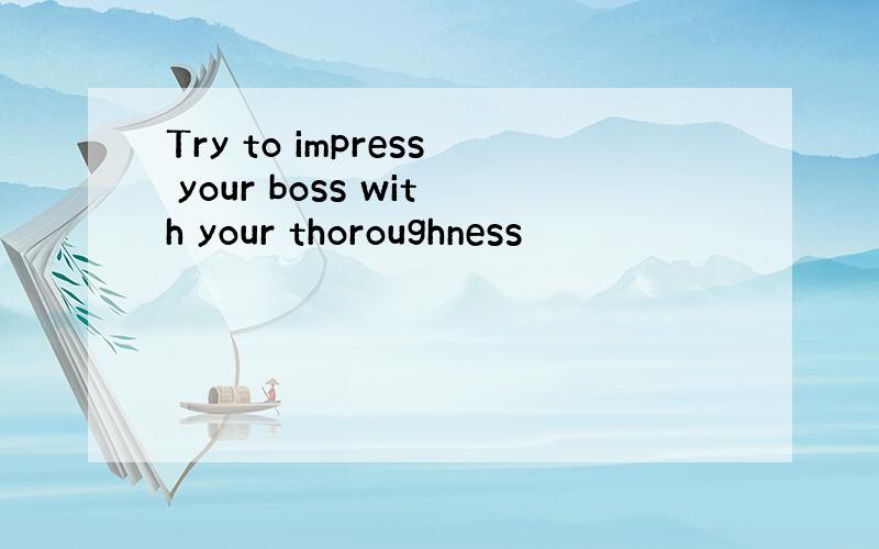 Try to impress your boss with your thoroughness