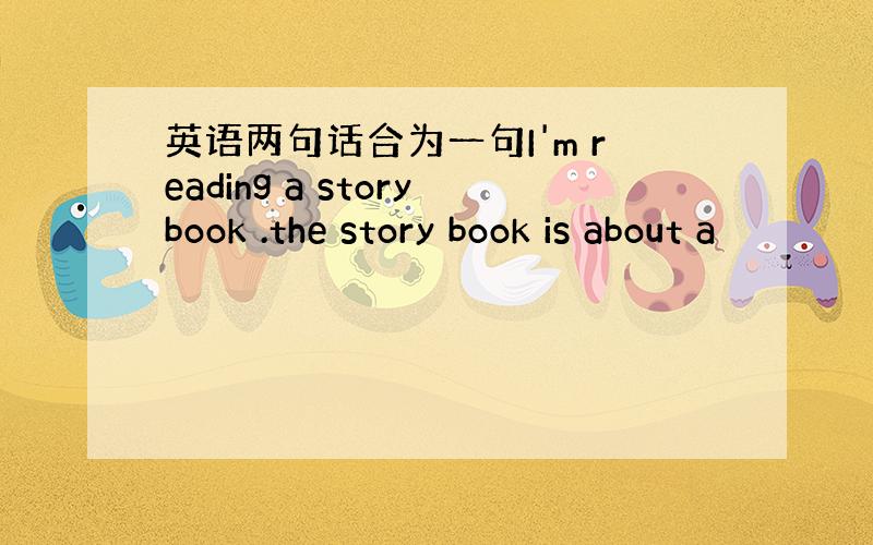 英语两句话合为一句I'm reading a storybook .the story book is about a