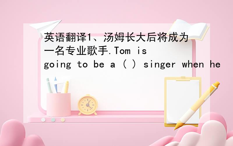 英语翻译1、汤姆长大后将成为一名专业歌手.Tom is going to be a ( ) singer when he