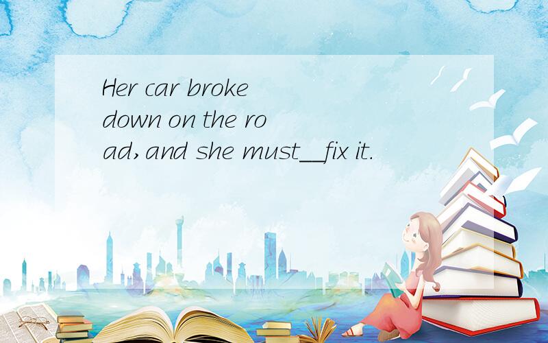 Her car broke down on the road,and she must__fix it.