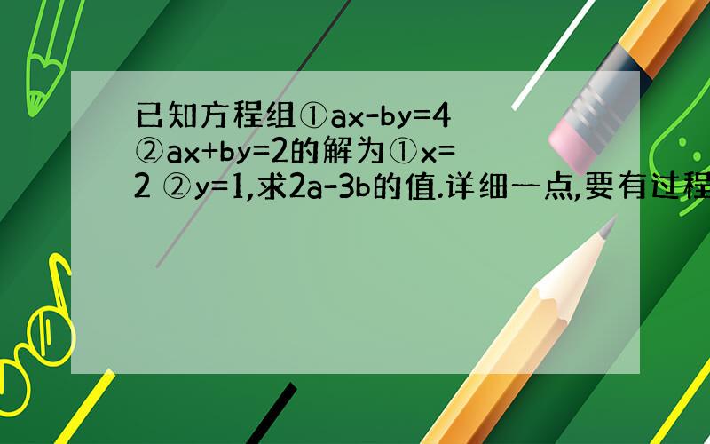 已知方程组①ax-by=4 ②ax+by=2的解为①x=2 ②y=1,求2a-3b的值.详细一点,要有过程