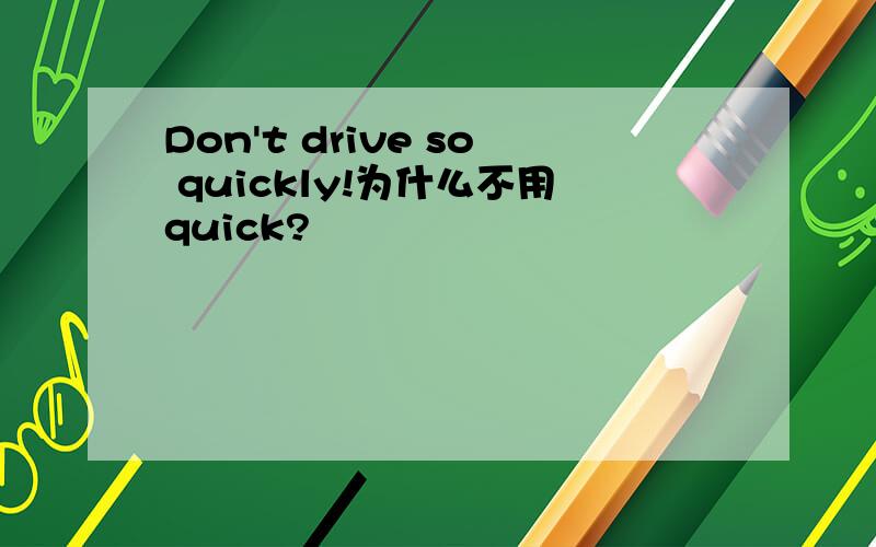 Don't drive so quickly!为什么不用quick?