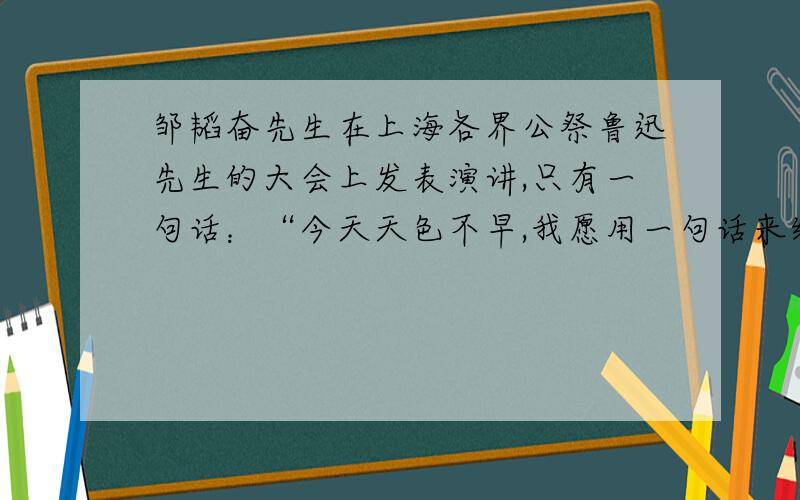 邹韬奋先生在上海各界公祭鲁迅先生的大会上发表演讲,只有一句话：“今天天色不早,我愿用一句话来纪念先生：许多人是不战而屈,