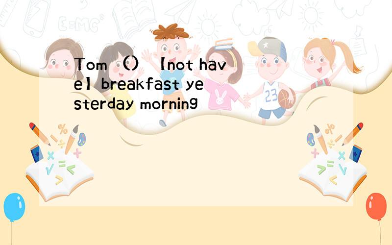 Tom （）【not have】breakfast yesterday morning