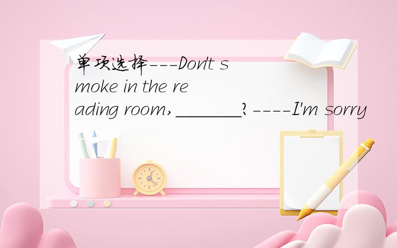 单项选择---Don't smoke in the reading room,_______?----I'm sorry
