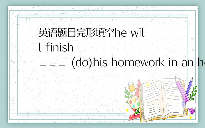 英语题目完形填空he will finish ___ ____ (do)his homework in an hour