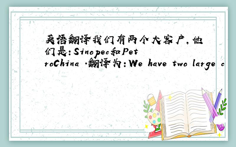 英语翻译我们有两个大客户,他们是：Sinopec和PetroChina .翻译为：We have two large c